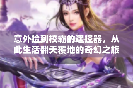 意外捡到校霸的遥控器，从此生活翻天覆地的奇幻之旅