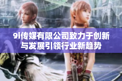 9i传媒有限公司致力于创新与发展引领行业新趋势