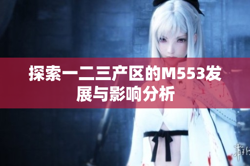 探索一二三产区的M553发展与影响分析