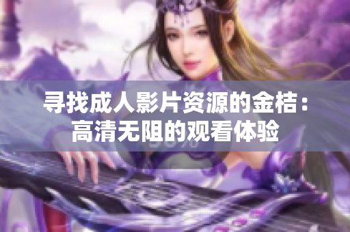 寻找成人影片资源的金桔：高清无阻的观看体验