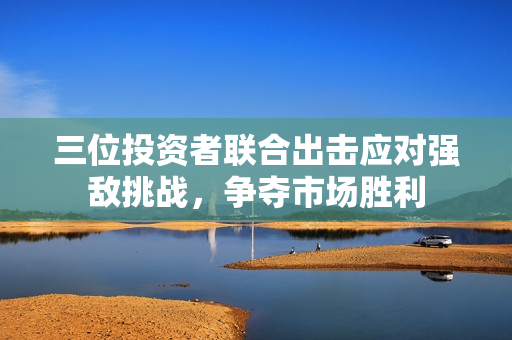 三位投资者联合出击应对强敌挑战，争夺市场胜利