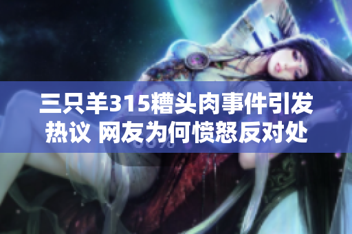 三只羊315糟头肉事件引发热议 网友为何愤怒反对处罚缺失