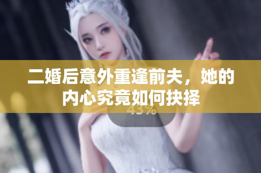 二婚后意外重逢前夫，她的内心究竟如何抉择