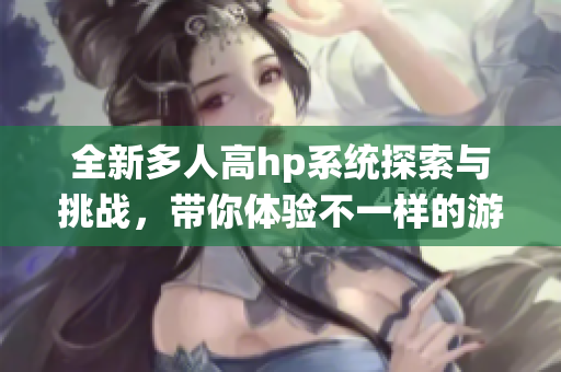 全新多人高hp系统探索与挑战，带你体验不一样的游戏乐趣！