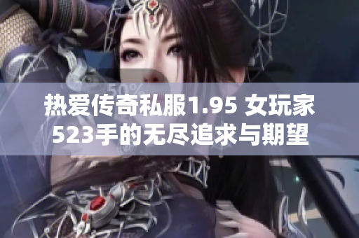 热爱传奇私服1.95 女玩家523手的无尽追求与期望