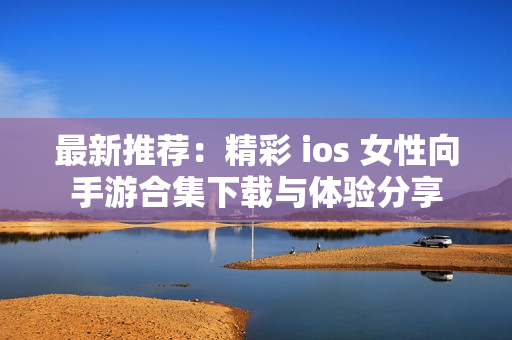 最新推荐：精彩 ios 女性向手游合集下载与体验分享