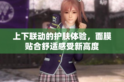 上下联动的护肤体验，面膜贴合舒适感受新高度