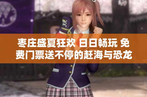 枣庄盛夏狂欢 日日畅玩 免费门票送不停的赶海与恐龙乐园开园啦！