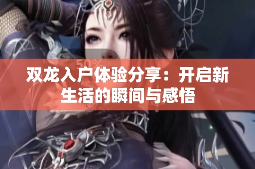 双龙入户体验分享：开启新生活的瞬间与感悟