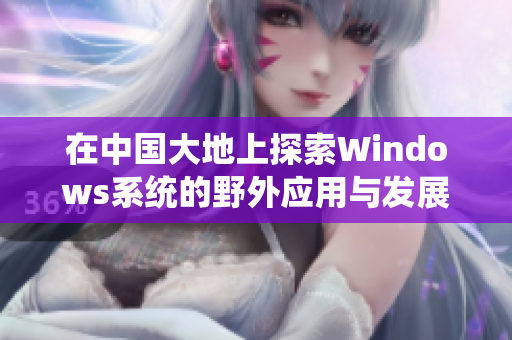 在中国大地上探索Windows系统的野外应用与发展