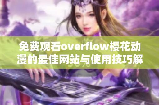 免费观看overflow樱花动漫的最佳网站与使用技巧解析