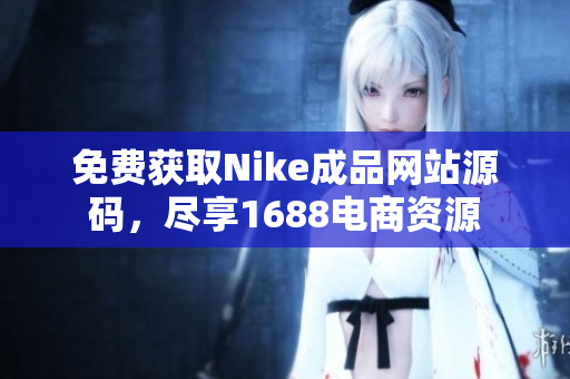 免费获取Nike成品网站源码，尽享1688电商资源