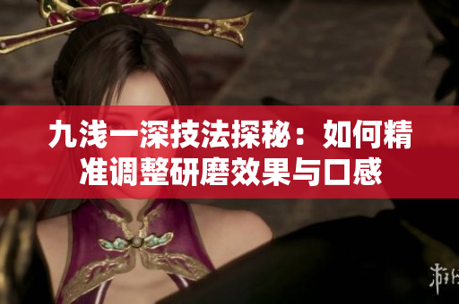 九浅一深技法探秘：如何精准调整研磨效果与口感