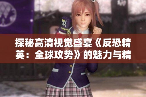 探秘高清视觉盛宴《反恐精英：全球攻势》的魅力与精彩瞬间