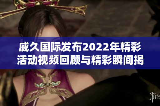 威久国际发布2022年精彩活动视频回顾与精彩瞬间揭秘