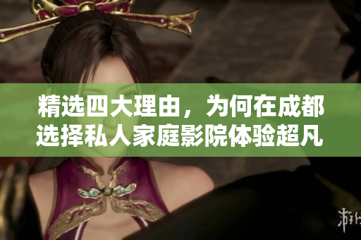 精选四大理由，为何在成都选择私人家庭影院体验超凡享受