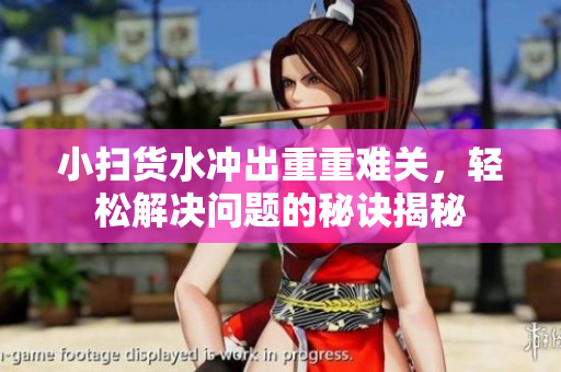 小扫货水冲出重重难关，轻松解决问题的秘诀揭秘