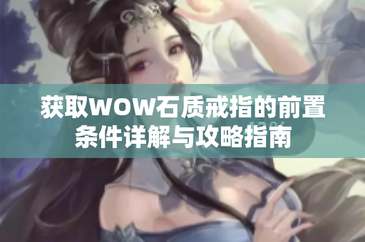 获取WOW石质戒指的前置条件详解与攻略指南