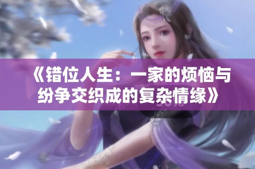 《错位人生：一家的烦恼与纷争交织成的复杂情缘》