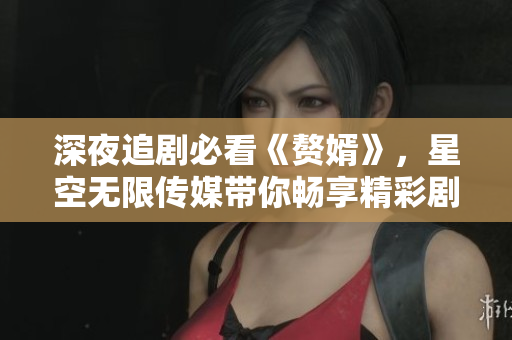 深夜追剧必看《赘婿》，星空无限传媒带你畅享精彩剧情