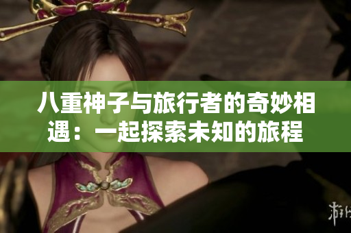 八重神子与旅行者的奇妙相遇：一起探索未知的旅程
