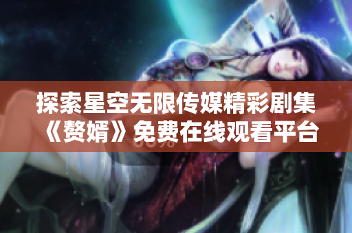 探索星空无限传媒精彩剧集《赘婿》免费在线观看平台推荐