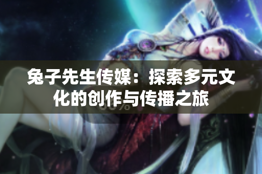 兔子先生传媒：探索多元文化的创作与传播之旅