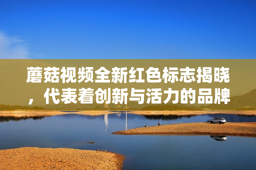 蘑菇视频全新红色标志揭晓，代表着创新与活力的品牌形象