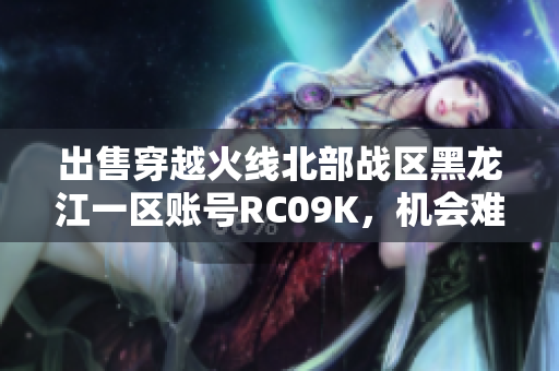 出售穿越火线北部战区黑龙江一区账号RC09K，机会难得！