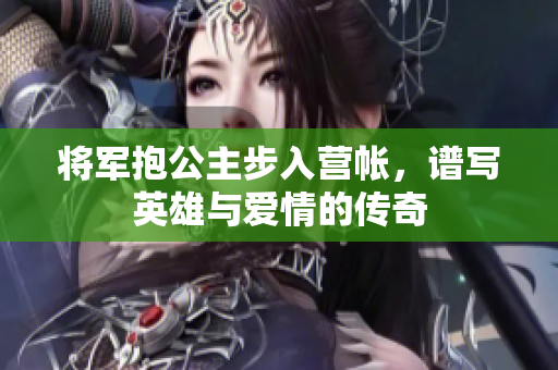 将军抱公主步入营帐，谱写英雄与爱情的传奇