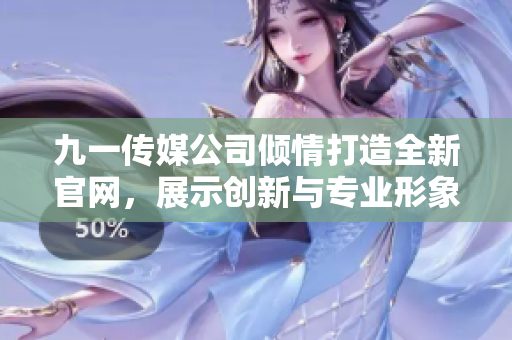 九一传媒公司倾情打造全新官网，展示创新与专业形象
