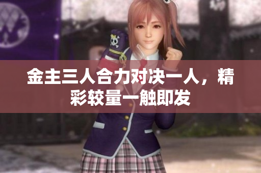 金主三人合力对决一人，精彩较量一触即发