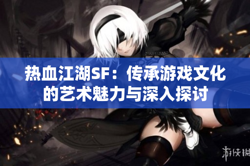 热血江湖SF：传承游戏文化的艺术魅力与深入探讨