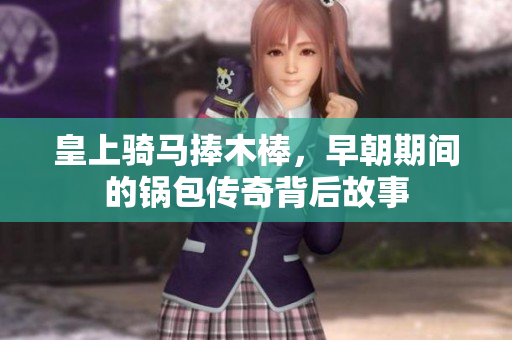 皇上骑马捧木棒，早朝期间的锅包传奇背后故事