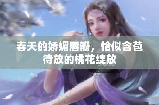 春天的娇媚唇瓣，恰似含苞待放的桃花绽放