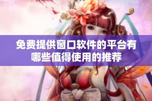 免费提供窗口软件的平台有哪些值得使用的推荐