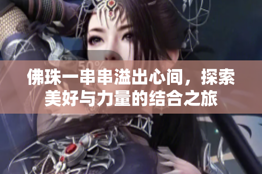 佛珠一串串溢出心间，探索美好与力量的结合之旅