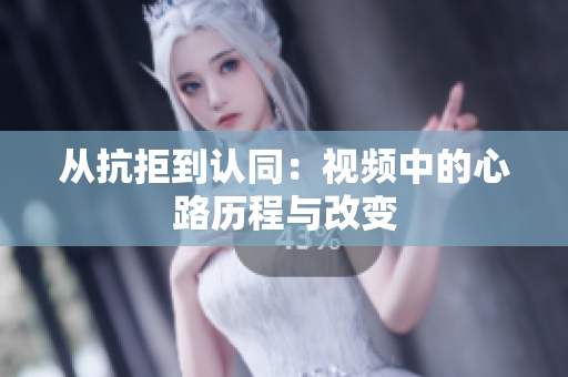 从抗拒到认同：视频中的心路历程与改变