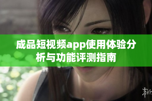 成品短视频app使用体验分析与功能评测指南