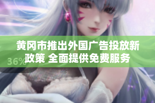 黄冈市推出外国广告投放新政策 全面提供免费服务