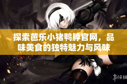 探索芭乐小猪鸭脖官网，品味美食的独特魅力与风味