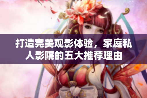 打造完美观影体验，家庭私人影院的五大推荐理由