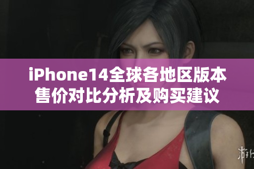 iPhone14全球各地区版本售价对比分析及购买建议