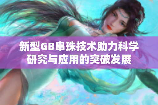 新型GB串珠技术助力科学研究与应用的突破发展