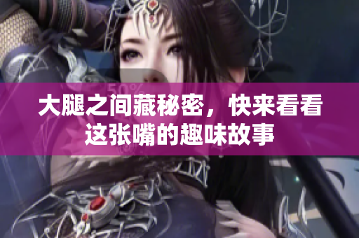大腿之间藏秘密，快来看看这张嘴的趣味故事