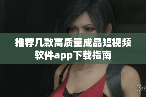 推荐几款高质量成品短视频软件app下载指南