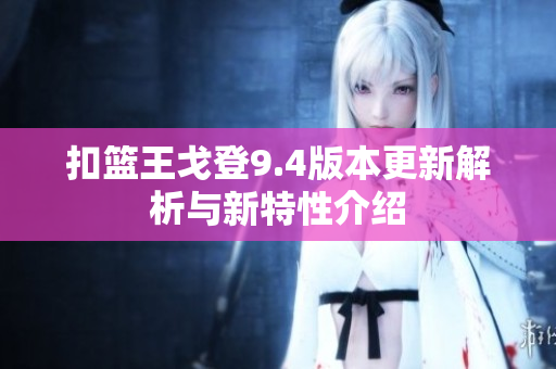 扣篮王戈登9.4版本更新解析与新特性介绍