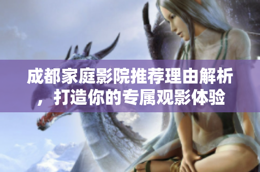 成都家庭影院推荐理由解析，打造你的专属观影体验