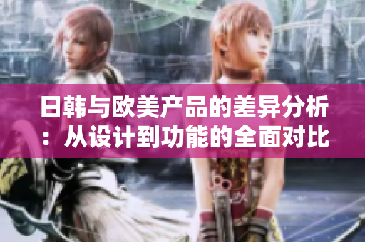 日韩与欧美产品的差异分析：从设计到功能的全面对比