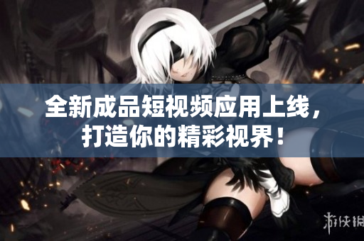 全新成品短视频应用上线，打造你的精彩视界！